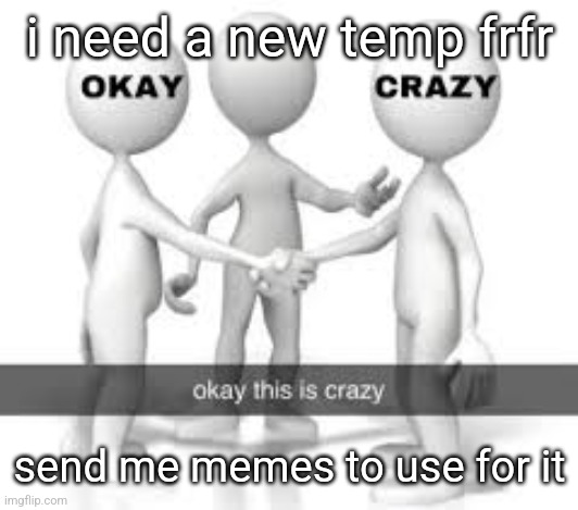 i need a new temp frfr; send me memes to use for it | made w/ Imgflip meme maker