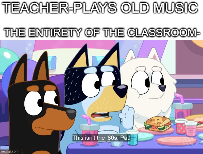 (enter Bruh face here) | TEACHER-PLAYS OLD MUSIC; THE ENTIRETY OF THE CLASSROOM- | image tagged in this isn't the 80s,memes,1980s,funny memes,dank memes | made w/ Imgflip meme maker
