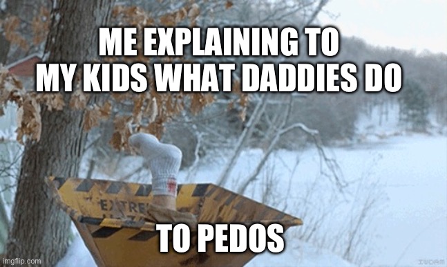 Fargo wood chiper | ME EXPLAINING TO MY KIDS WHAT DADDIES DO; TO PEDOS | image tagged in fargo wood chiper,pedophile,pedophiles,pedophilia | made w/ Imgflip meme maker