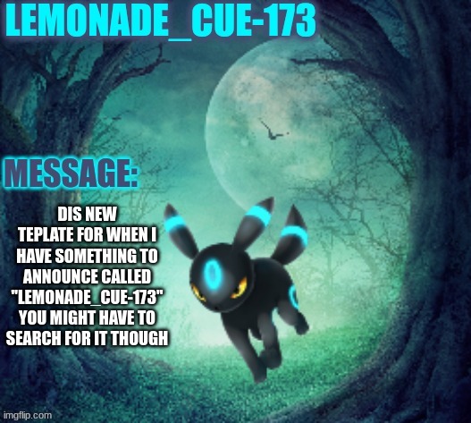 Hello me have an announcement for an announcement template | DIS NEW TEPLATE FOR WHEN I HAVE SOMETHING TO ANNOUNCE CALLED "LEMONADE_CUE-173" YOU MIGHT HAVE TO SEARCH FOR IT THOUGH | image tagged in lemonade_cue-173 | made w/ Imgflip meme maker