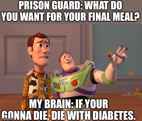 X, X Everywhere Meme | PRISON GUARD: WHAT DO YOU WANT FOR YOUR FINAL MEAL? MY BRAIN: IF YOUR GONNA DIE, DIE WITH DIABETES. | image tagged in memes,x x everywhere | made w/ Imgflip meme maker