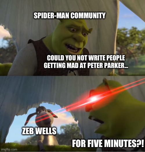 Could Zeb Wells Not Write People Getting Mad at Peter Parker for Five Minutes?! | SPIDER-MAN COMMUNITY; COULD YOU NOT WRITE PEOPLE GETTING MAD AT PETER PARKER…; ZEB WELLS; FOR FIVE MINUTES?! | image tagged in shrek for five minutes,spiderman,zeb wells | made w/ Imgflip meme maker