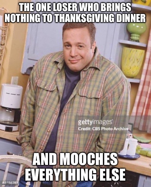 It’s a social disease | THE ONE LOSER WHO BRINGS NOTHING TO THANKSGIVING DINNER; AND MOOCHES EVERYTHING ELSE | image tagged in kevin james | made w/ Imgflip meme maker