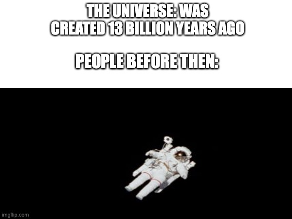 (joke) | THE UNIVERSE: WAS CREATED 13 BILLION YEARS AGO; PEOPLE BEFORE THEN: | image tagged in funny | made w/ Imgflip meme maker