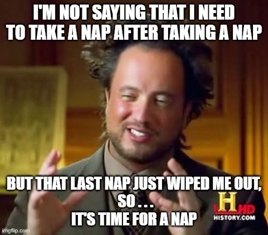 Nap After Nap | I'M NOT SAYING THAT I NEED TO TAKE A NAP AFTER TAKING A NAP; BUT THAT LAST NAP JUST WIPED ME OUT,
 SO . . .
IT'S TIME FOR A NAP | image tagged in memes,ancient aliens,nap,nap after nap | made w/ Imgflip meme maker