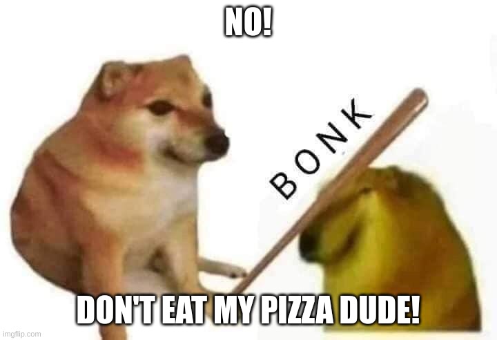 Doge bonk | NO! DON'T EAT MY PIZZA DUDE! | image tagged in doge bonk,dogs | made w/ Imgflip meme maker
