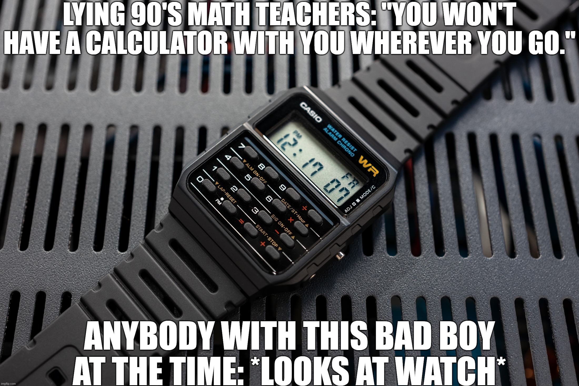 Lying 90's Math Teachers Trumped at the Time! | LYING 90'S MATH TEACHERS: "YOU WON'T HAVE A CALCULATOR WITH YOU WHEREVER YOU GO."; ANYBODY WITH THIS BAD BOY AT THE TIME: *LOOKS AT WATCH* | image tagged in no need iphone,we good,even then | made w/ Imgflip meme maker