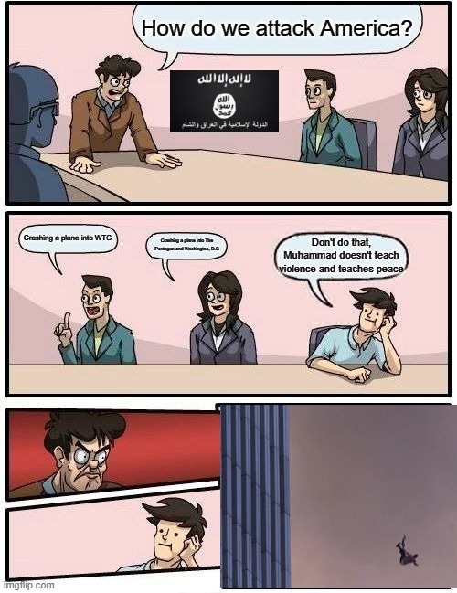 I feel bad for the poor blue shirt guy. | How do we attack America? Crashing a plane into WTC; Crashing a plane into The Pentagon and Washington, D.C; Don't do that, Muhammad doesn't teach violence and teaches peace | image tagged in memes,boardroom meeting suggestion | made w/ Imgflip meme maker