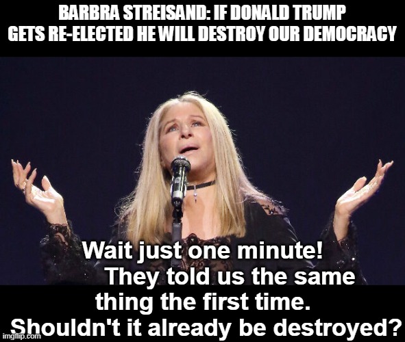The country was doing great when Trump was President. Barbara is a fool. | BARBRA STREISAND: IF DONALD TRUMP GETS RE-ELECTED HE WILL DESTROY OUR DEMOCRACY; Wait just one minute!         They told us the same thing the first time.  Shouldn't it already be destroyed? | image tagged in trump,best,president,2024 | made w/ Imgflip meme maker