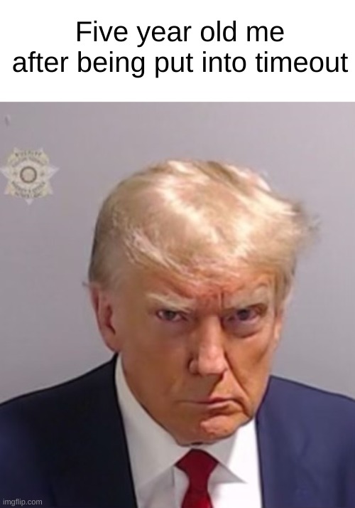 The look. | Five year old me after being put into timeout | image tagged in donald trump mugshot | made w/ Imgflip meme maker