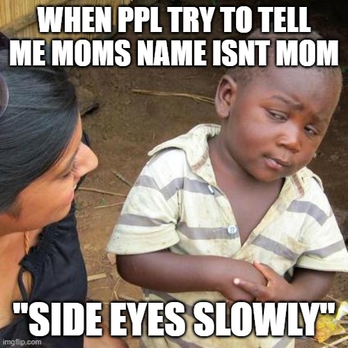 Third World Skeptical Kid Meme | WHEN PPL TRY TO TELL ME MOMS NAME ISNT MOM; ''SIDE EYES SLOWLY'' | image tagged in memes,third world skeptical kid | made w/ Imgflip meme maker