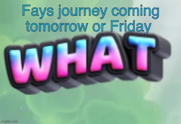 what | Fays journey coming tomorrow or Friday | image tagged in what | made w/ Imgflip meme maker