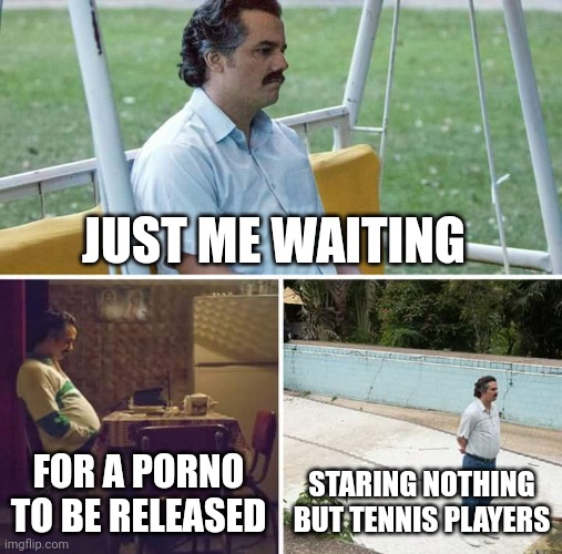 Tennis whopee | JUST ME WAITING; FOR A PORNO TO BE RELEASED; STARING NOTHING BUT TENNIS PLAYERS | image tagged in memes,sad pablo escobar,tennis,porn | made w/ Imgflip meme maker