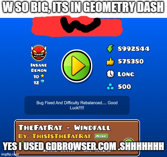 W SO BIG, ITS IN GEOMETRY DASH YES I USED GDBROWSER.COM .SHHHHHHH | made w/ Imgflip meme maker