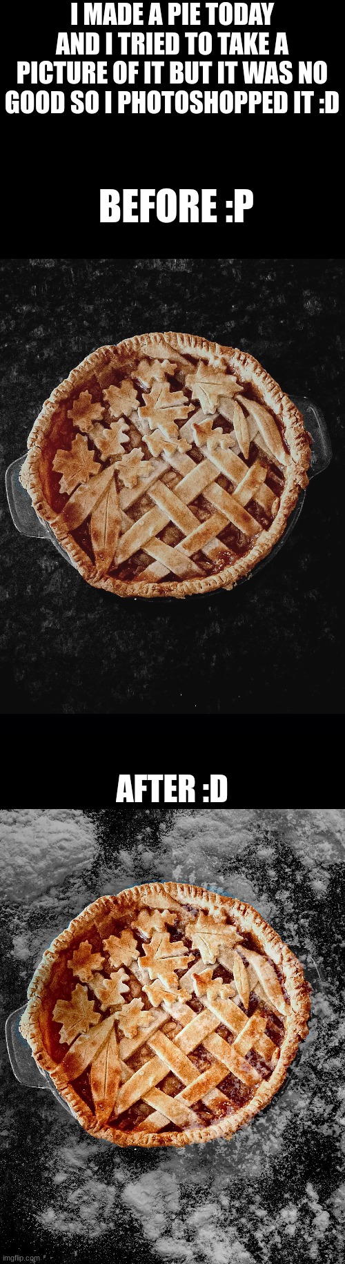 whatchu think :D | I MADE A PIE TODAY AND I TRIED TO TAKE A PICTURE OF IT BUT IT WAS NO GOOD SO I PHOTOSHOPPED IT :D; BEFORE :P; AFTER :D | image tagged in black background | made w/ Imgflip meme maker