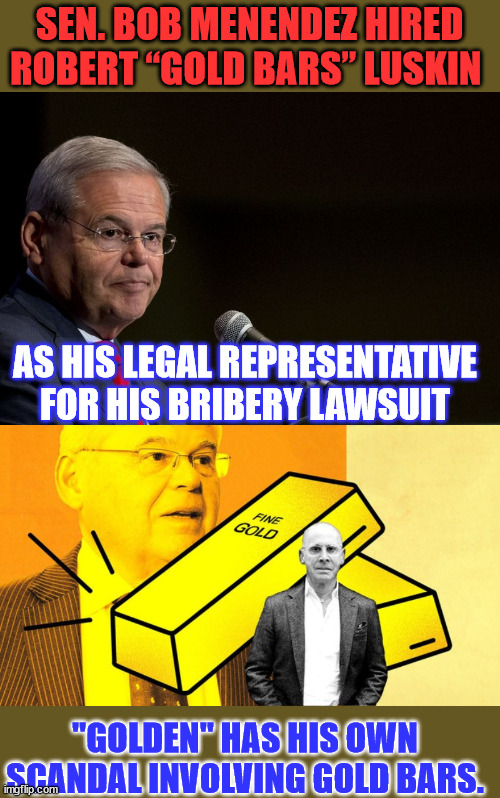 Golden...  LOL... you just can't make this schiff up... | SEN. BOB MENENDEZ HIRED ROBERT “GOLD BARS” LUSKIN; AS HIS LEGAL REPRESENTATIVE FOR HIS BRIBERY LAWSUIT; "GOLDEN" HAS HIS OWN SCANDAL INVOLVING GOLD BARS. | image tagged in senator bob menendez,golden,criminal,lawyer | made w/ Imgflip meme maker