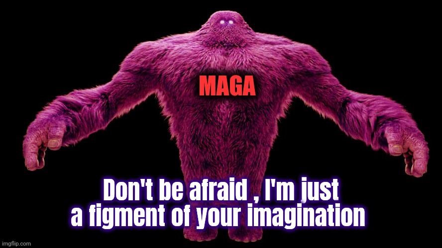 MAGA Monster | Don't be afraid , I'm just a figment of your imagination | image tagged in maga monster | made w/ Imgflip meme maker