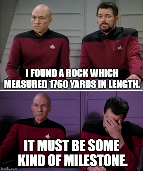 milestone | I FOUND A ROCK WHICH MEASURED 1760 YARDS IN LENGTH. IT MUST BE SOME  KIND OF MILESTONE. | image tagged in picard riker listening to a pun | made w/ Imgflip meme maker