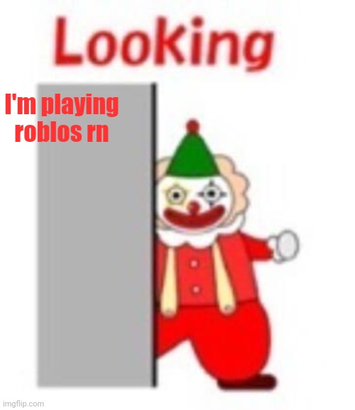 looking | I'm playing roblos rn | image tagged in looking | made w/ Imgflip meme maker