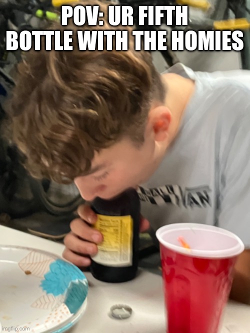 Relatable | POV: UR FIFTH BOTTLE WITH THE HOMIES | image tagged in relatable memes | made w/ Imgflip meme maker