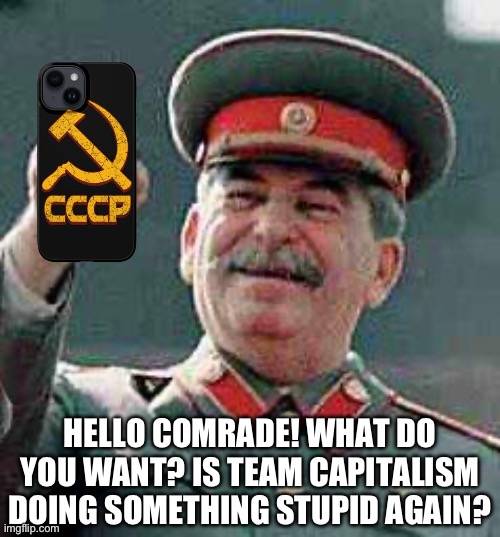 Stalin says | HELLO COMRADE! WHAT DO YOU WANT? IS TEAM CAPITALISM DOING SOMETHING STUPID AGAIN? | image tagged in stalin says | made w/ Imgflip meme maker