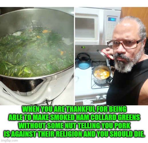 Funny | WHEN YOU ARE THANKFUL FOR BEING ABLE TO MAKE SMOKED HAM COLLARD GREENS WITHOUT SOME NUT TELLING YOU PORK IS AGAINST THEIR RELIGION AND YOU SHOULD DIE. | image tagged in funny | made w/ Imgflip meme maker