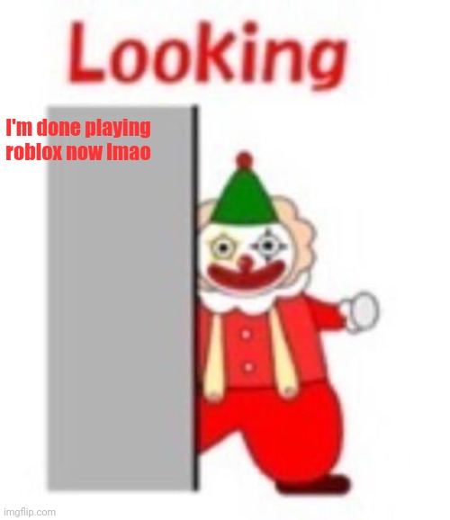 looking | I'm done playing roblox now lmao | image tagged in looking | made w/ Imgflip meme maker