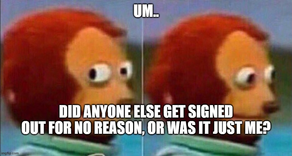 Asking because it happened to me and I got really f-ing scared. | UM.. DID ANYONE ELSE GET SIGNED OUT FOR NO REASON, OR WAS IT JUST ME? | made w/ Imgflip meme maker