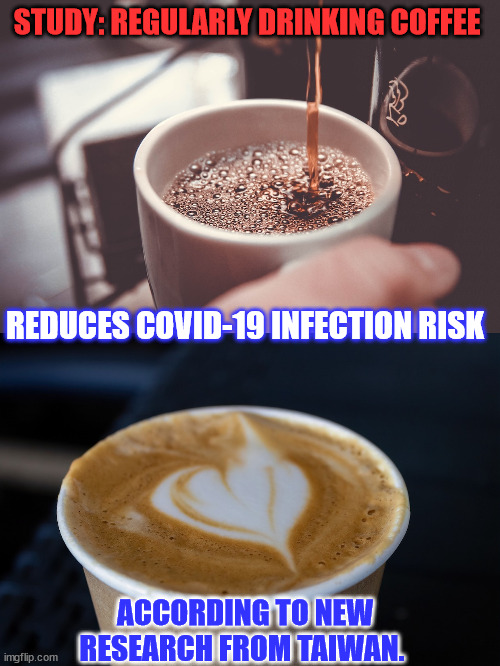 Daily coffee drinking can reduce the infection risk of SARS-CoV-2 | STUDY: REGULARLY DRINKING COFFEE; REDUCES COVID-19 INFECTION RISK; ACCORDING TO NEW RESEARCH FROM TAIWAN. | image tagged in covid,truth,coffee | made w/ Imgflip meme maker
