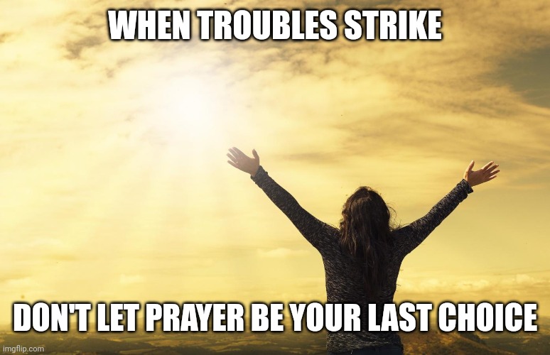 Praise Him | WHEN TROUBLES STRIKE; DON'T LET PRAYER BE YOUR LAST CHOICE | image tagged in praise him | made w/ Imgflip meme maker