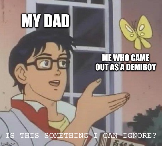 How I wish this wasn’t true | MY DAD; ME WHO CAME OUT AS A DEMIBOY; IS THIS SOMETHING I CAN IGNORE? | image tagged in memes,is this a pigeon | made w/ Imgflip meme maker