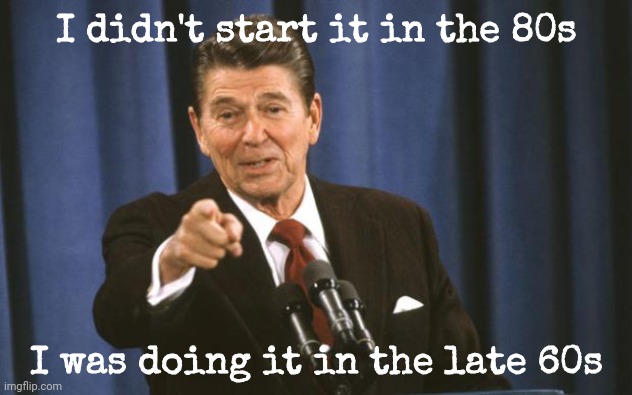 Ronald Reagan | I didn't start it in the 80s I was doing it in the late 60s | image tagged in ronald reagan | made w/ Imgflip meme maker