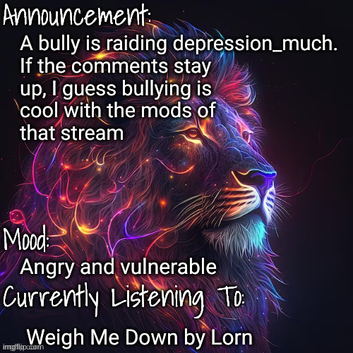 mood announcement | A bully is raiding depression_much.
If the comments stay
up, I guess bullying is
cool with the mods of
that stream; Angry and vulnerable; Weigh Me Down by Lorn | image tagged in mood announcement | made w/ Imgflip meme maker