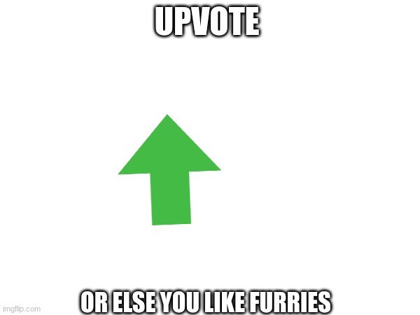 upvote | UPVOTE; OR ELSE YOU LIKE FURRIES | image tagged in memes,mems,mesm,downbad | made w/ Imgflip meme maker