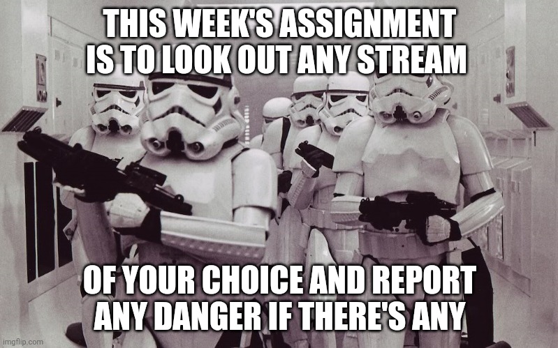Yes, troopers, you can look out more than one stream if you wish to | THIS WEEK'S ASSIGNMENT IS TO LOOK OUT ANY STREAM; OF YOUR CHOICE AND REPORT ANY DANGER IF THERE'S ANY | image tagged in storm troopers set your blaster,assignment,troopers,trooper,streams,stream | made w/ Imgflip meme maker