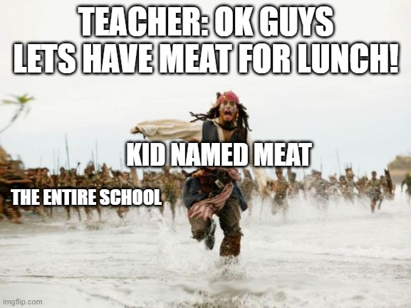 ok but tbh WHO NAMES THEIR KID MEAT | TEACHER: OK GUYS LETS HAVE MEAT FOR LUNCH! KID NAMED MEAT; THE ENTIRE SCHOOL | image tagged in memes,jack sparrow being chased,oh no,oh wow are you actually reading these tags | made w/ Imgflip meme maker