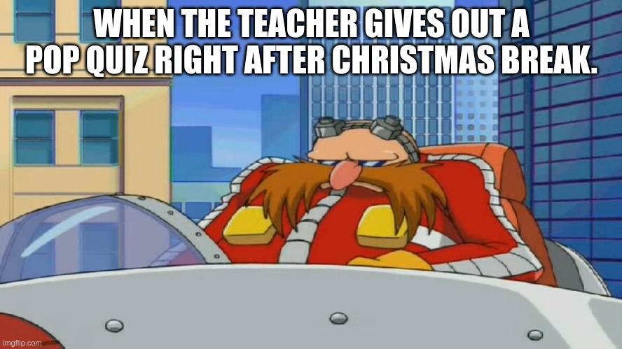 Its disappointing | WHEN THE TEACHER GIVES OUT A POP QUIZ RIGHT AFTER CHRISTMAS BREAK. | image tagged in eggman is disappointed - sonic x | made w/ Imgflip meme maker