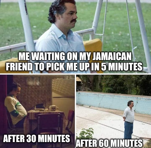 Sad Pablo Escobar | ME WAITING ON MY JAMAICAN FRIEND TO PICK ME UP IN 5 MINUTES; AFTER 30 MINUTES; AFTER 60 MINUTES | image tagged in memes,sad pablo escobar | made w/ Imgflip meme maker