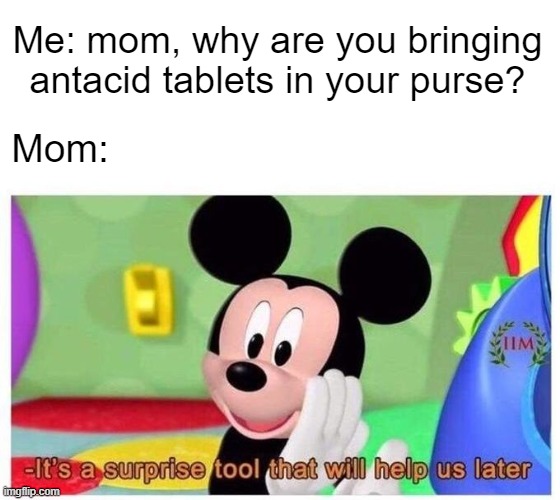 At dinnertime... | Me: mom, why are you bringing antacid tablets in your purse? Mom: | image tagged in it's a surprise tool that will help us later | made w/ Imgflip meme maker