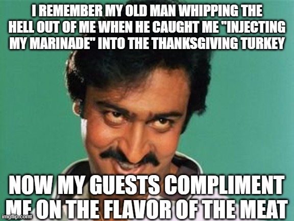 pervert look | I REMEMBER MY OLD MAN WHIPPING THE HELL OUT OF ME WHEN HE CAUGHT ME "INJECTING MY MARINADE" INTO THE THANKSGIVING TURKEY; NOW MY GUESTS COMPLIMENT ME ON THE FLAVOR OF THE MEAT | image tagged in pervert look | made w/ Imgflip meme maker