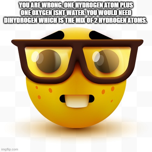 YOU ARE WRONG. ONE HYDROGEN ATOM PLUS ONE OXYGEN ISNT WATER. YOU WOULD NEED DIHYDROGEN WHICH IS THE MIX OF 2 HYDROGEN ATOMS. | image tagged in nerd emoji | made w/ Imgflip meme maker