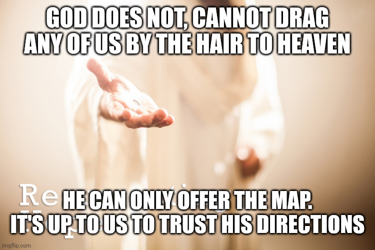 This meme was not featured in Christian clean meme cause it didn't meet requirements..? | GOD DOES NOT, CANNOT DRAG ANY OF US BY THE HAIR TO HEAVEN; HE CAN ONLY OFFER THE MAP. IT'S UP TO US TO TRUST HIS DIRECTIONS | image tagged in jesus beckoning | made w/ Imgflip meme maker