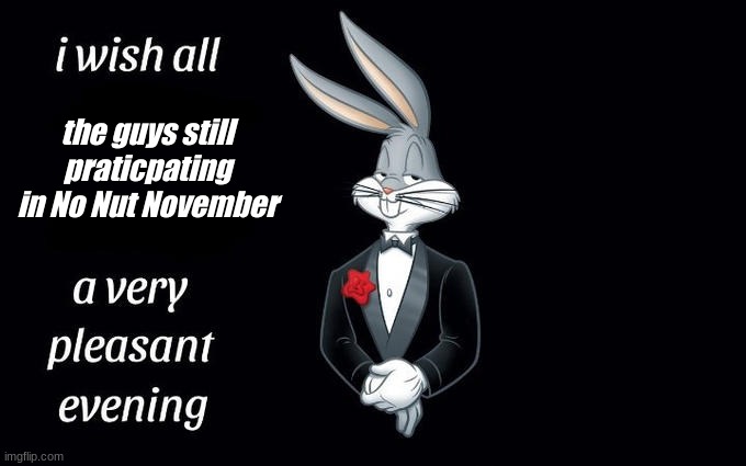 I wish all the X a very pleasant evening | the guys still praticpating in No Nut November | image tagged in i wish all the x a very pleasant evening | made w/ Imgflip meme maker