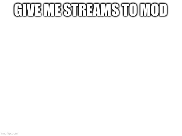 GIVE ME STREAMS TO MOD | made w/ Imgflip meme maker