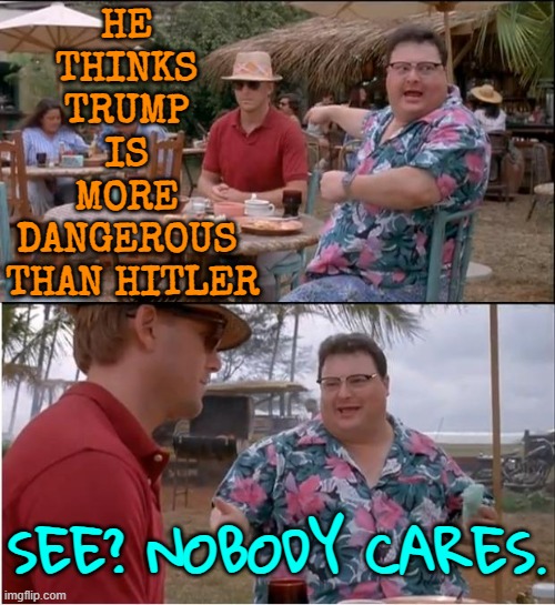 Trump is more dangerous than Hitler | HE 
THINKS 
TRUMP 
IS 
MORE 
DANGEROUS 
THAN HITLER; SEE? NOBODY CARES. | image tagged in memes,see nobody cares,adolf hitler,hitler,donald trump,donald trump approves | made w/ Imgflip meme maker