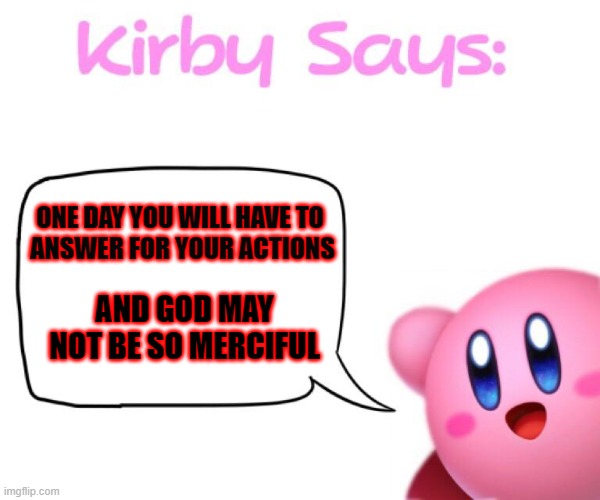 Kirby Says! | ONE DAY YOU WILL HAVE TO 
ANSWER FOR YOUR ACTIONS; AND GOD MAY NOT BE SO MERCIFUL | image tagged in kirby says meme | made w/ Imgflip meme maker