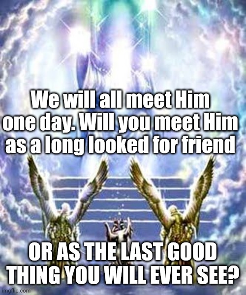 JUDGEMENT DAY | We will all meet Him one day. Will you meet Him as a long looked for friend; OR AS THE LAST GOOD THING YOU WILL EVER SEE? | image tagged in judgement day | made w/ Imgflip meme maker