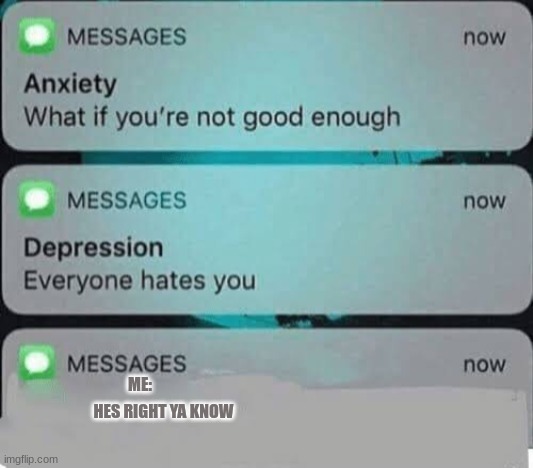 i know... | ME:; HES RIGHT YA KNOW | image tagged in anxiety/depression texts | made w/ Imgflip meme maker