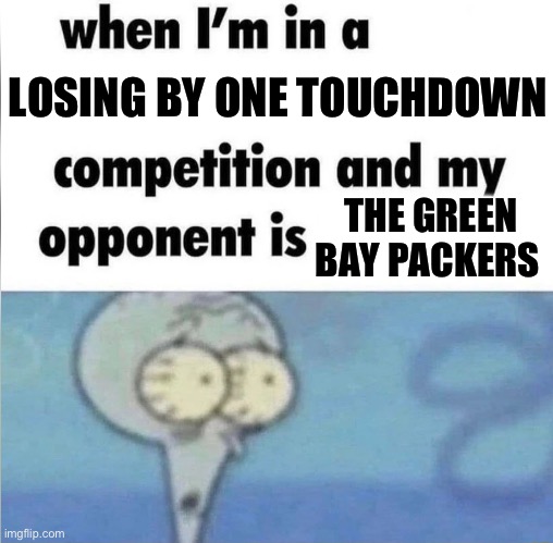 whe i'm in a competition and my opponent is | LOSING BY ONE TOUCHDOWN; THE GREEN BAY PACKERS | image tagged in whe i'm in a competition and my opponent is | made w/ Imgflip meme maker