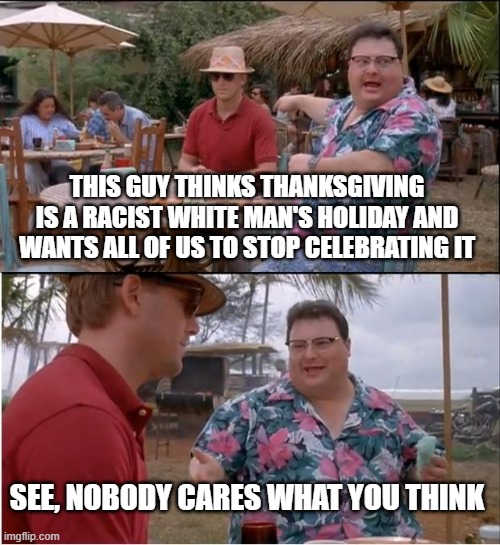 Happy THANKSgiving to all who celebrate it as usual. To the rest of you, nobody cares. | THIS GUY THINKS THANKSGIVING IS A RACIST WHITE MAN'S HOLIDAY AND WANTS ALL OF US TO STOP CELEBRATING IT; SEE, NOBODY CARES WHAT YOU THINK | image tagged in memes,see nobody cares,thanksgiving | made w/ Imgflip meme maker